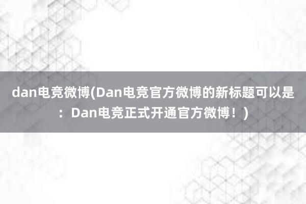 dan电竞微博(Dan电竞官方微博的新标题可以是：Dan电竞正式开通官方微博！)
