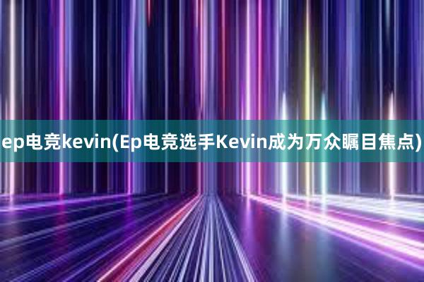 ep电竞kevin(Ep电竞选手Kevin成为万众瞩目焦点)