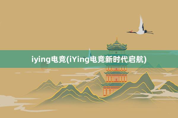 iying电竞(iYing电竞新时代启航)