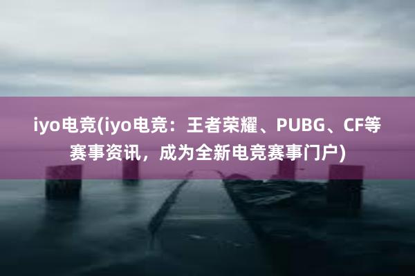 iyo电竞(iyo电竞：王者荣耀、PUBG、CF等赛事资讯，成为全新电竞赛事门户)