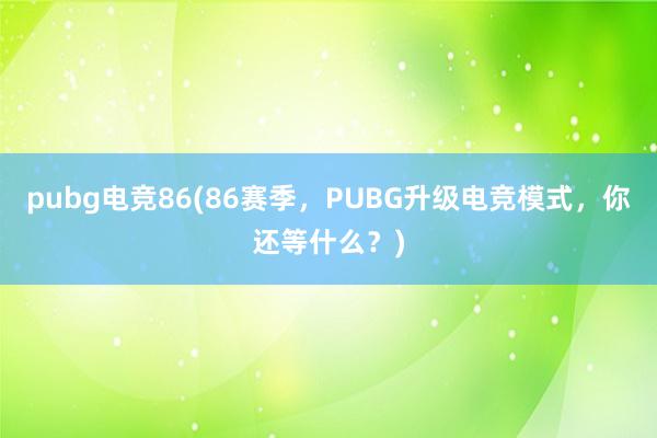 pubg电竞86(86赛季，PUBG升级电竞模式，你还等什么？)