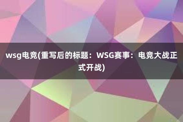 wsg电竞(重写后的标题：WSG赛事：电竞大战正式开战)