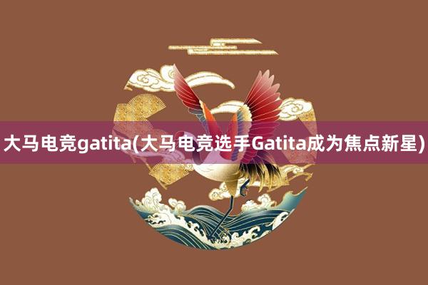 大马电竞gatita(大马电竞选手Gatita成为焦点新星)