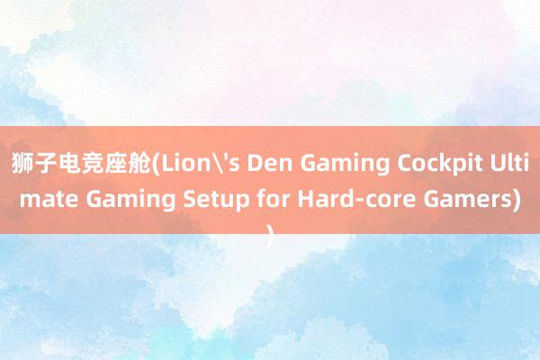 狮子电竞座舱(Lion's Den Gaming Cockpit Ultimate Gaming Setup for Hard-core Gamers)