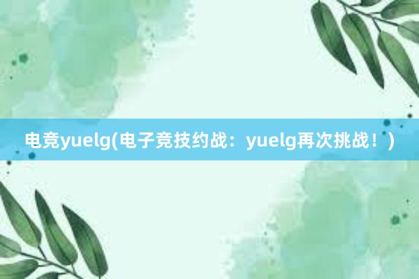 电竞yuelg(电子竞技约战：yuelg再次挑战！)