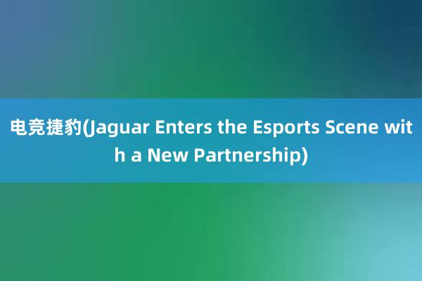 电竞捷豹(Jaguar Enters the Esports Scene with a New Partnership)