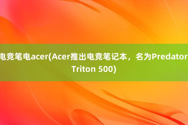电竞笔电acer(Acer推出电竞笔记本，名为Predator Triton 500)