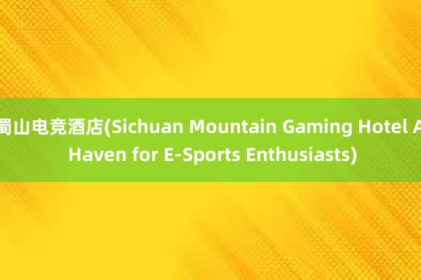 蜀山电竞酒店(Sichuan Mountain Gaming Hotel A Haven for E-Sports Enthusiasts)