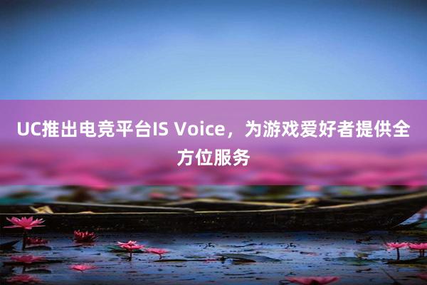 UC推出电竞平台IS Voice，为游戏爱好者提供全方位服务