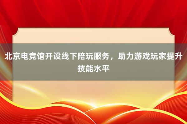 北京电竞馆开设线下陪玩服务，助力游戏玩家提升技能水平
